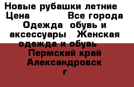 Новые рубашки летние › Цена ­ 2 000 - Все города Одежда, обувь и аксессуары » Женская одежда и обувь   . Пермский край,Александровск г.